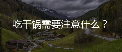 吃干锅需要注意什么?