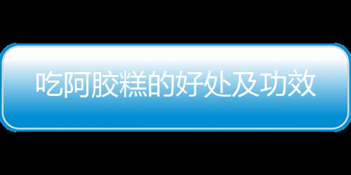 吃阿胶糕的好处及功效