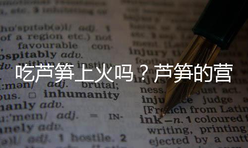 吃芦笋上火吗?芦笋的营养价值有哪些