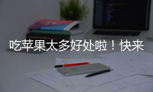 吃苹果太多好处啦!快来了解吧!