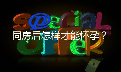 同房后怎样才能怀孕?