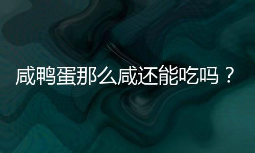 咸鸭蛋那么咸还能吃吗？