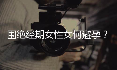 围绝经期女性女何避孕?