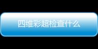 四维彩超检查什么