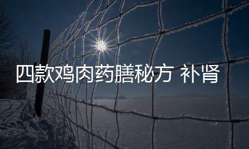 四款鸡肉药膳秘方 补肾益气养精预防感冒