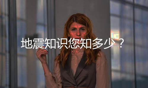 地震知识您知多少?