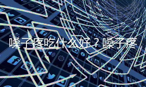 嗓子疼吃什么好?嗓子疼怎么办?