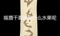 嘴唇干裂该吃什么水果呢