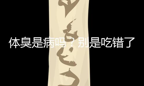 体臭是病吗?别是吃错了食物