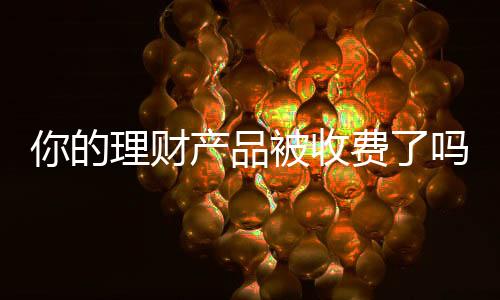 你的理财产品被收费了吗?