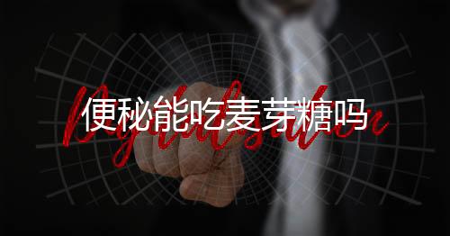 便秘能吃麦芽糖吗