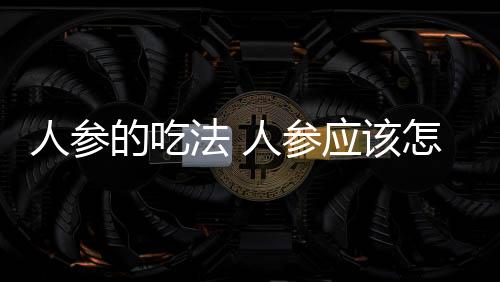 人参的吃法 人参应该怎么吃