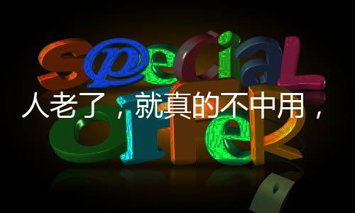 人老了,就真的不中用,什么也干不了了么?