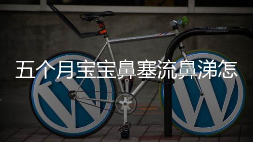 五个月宝宝鼻塞流鼻涕怎么办