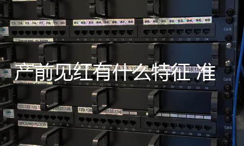 产前见红有什么特征 准妈妈们知道吗?