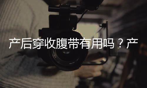 产后穿收腹带有用吗?产后什么时候使用收腹带