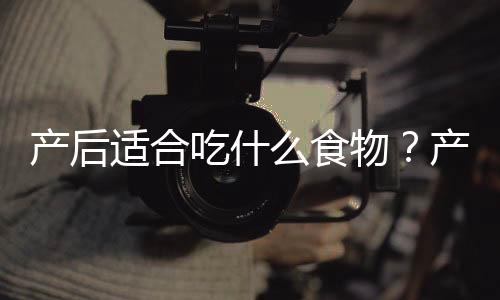 产后适合吃什么食物?产后可以吃哪些食物