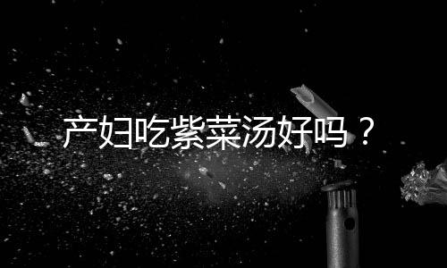 产妇吃紫菜汤好吗?