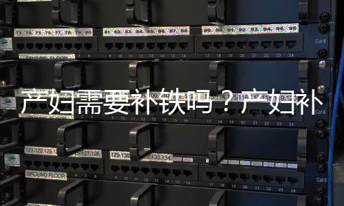产妇需要补铁吗?产妇补铁食谱