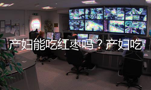 产妇能吃红枣吗?产妇吃红枣的做法