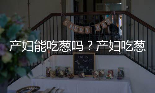 产妇能吃葱吗?产妇吃葱的做法