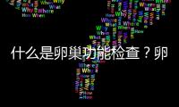 什么是卵巢功能检查？卵巢功能检查包括哪些