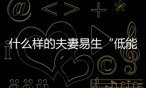 什么样的夫妻易生“低能儿”？