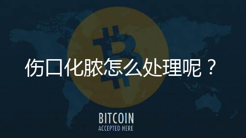 伤口化脓怎么处理呢?