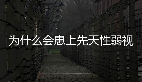 为什么会患上先天性弱视呢?