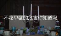 不吃早餐的危害你知道吗？