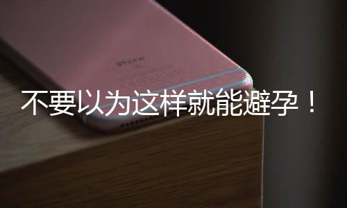 不要以为这样就能避孕!