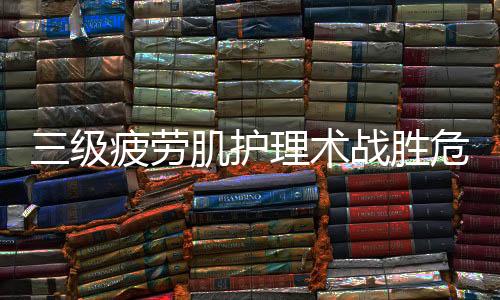 三级疲劳肌护理术战胜危肌