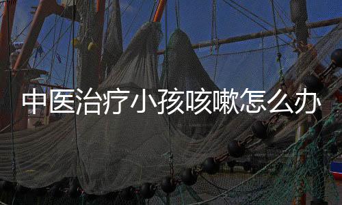 中医治疗小孩咳嗽怎么办?