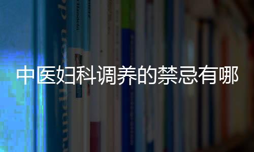 中医妇科调养的禁忌有哪些呢