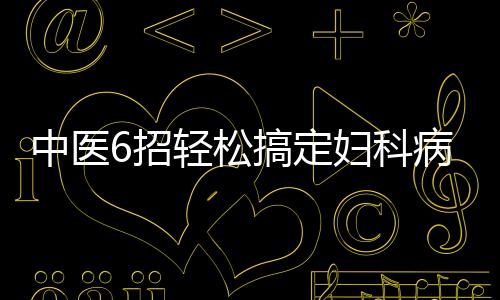 中医6招轻松搞定妇科病 拿去不谢!