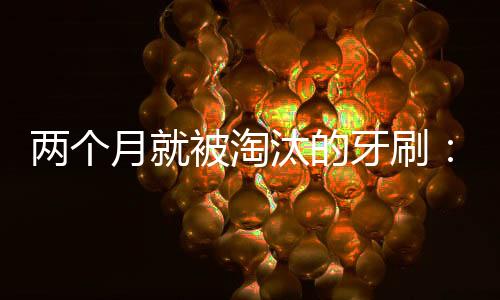 两个月就被淘汰的牙刷:美容界里大展身手