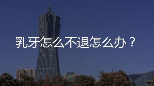 乳牙怎么不退怎么办?