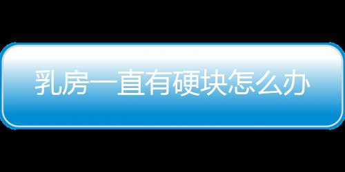乳房一直有硬块怎么办