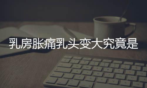 乳房胀痛乳头变大究竟是怎么回事呢?