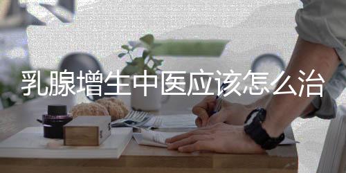 乳腺增生中医应该怎么治疗