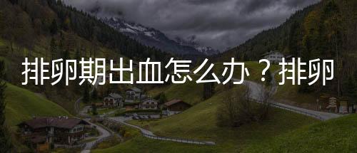 排卵期出血怎么办?排卵期出血怎么治疗