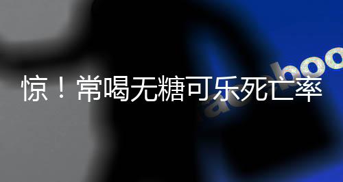 惊！常喝无糖可乐死亡率增3倍！