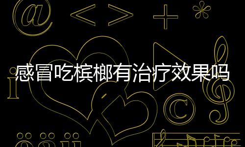 感冒吃槟榔有治疗效果吗