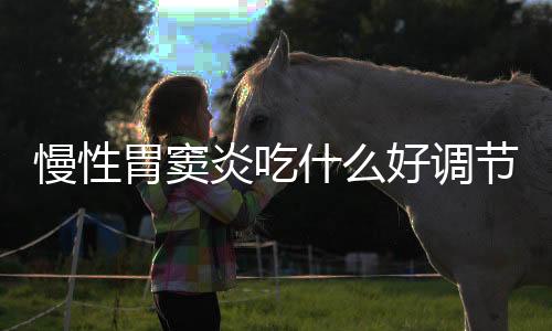 慢性胃窦炎吃什么好调节?