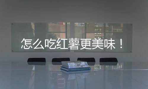 怎么吃红薯更美味!