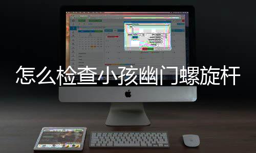 怎么检查小孩幽门螺旋杆菌