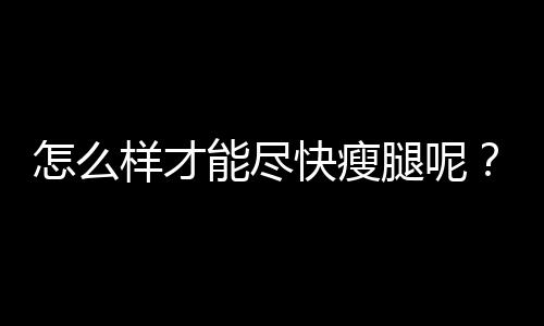 怎么样才能尽快瘦腿呢?