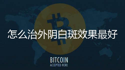 怎么治外阴白斑效果最好?