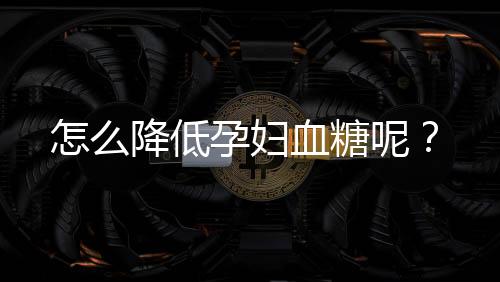 怎么降低孕妇血糖呢？