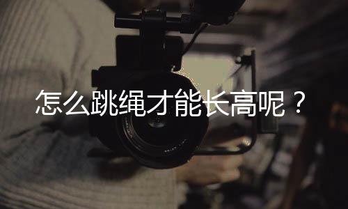 怎么跳绳才能长高呢?